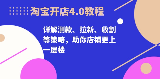 淘宝开店4.0教程，详解测款、拉新、收割等策略，助你店铺更上一层楼-梦清网创