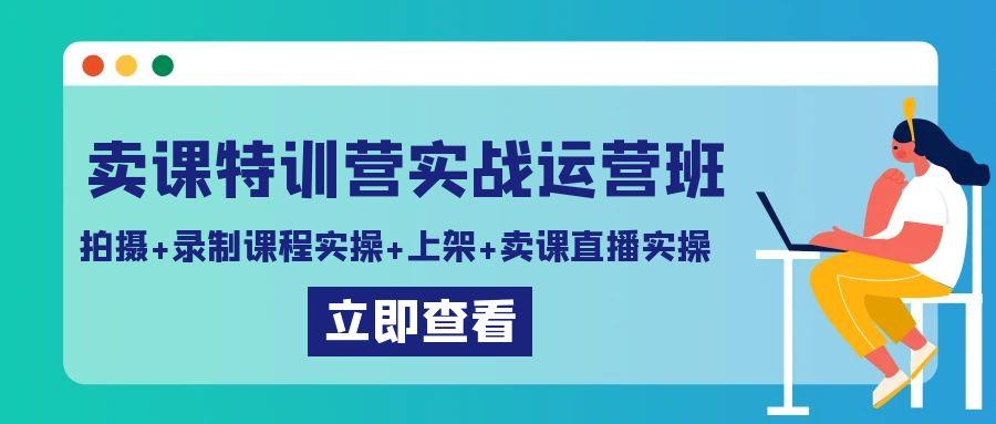 卖课特训营实战运营班：拍摄+录制课程实操+上架课程+卖课直播实操-梦清网创