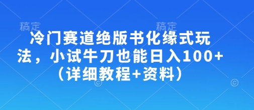 冷门赛道绝版书化缘式玩法，小试牛刀也能日入100+(详细教程+资料)-梦清网创