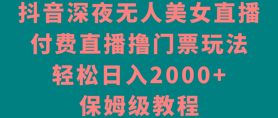 抖音深夜无人美女直播，付费直播撸门票玩法，轻松日入2000+，保姆级教程-梦清网创