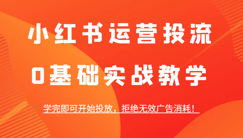 小红书运营投流，0基础实战教学，学完即可开始投放，拒绝无效广告消耗！-梦清网创