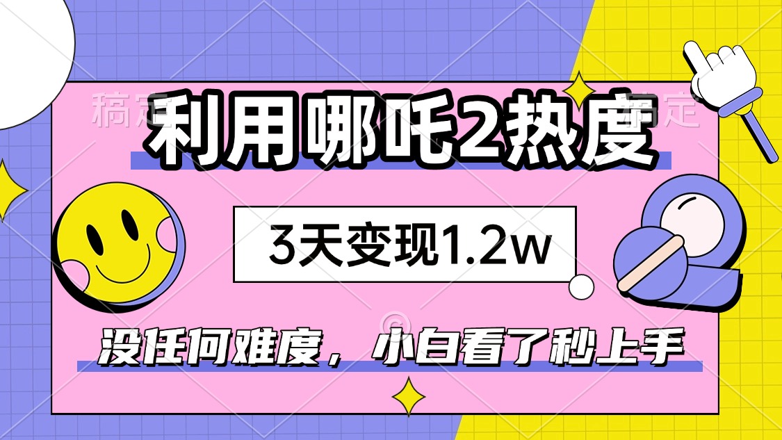 如何利用哪吒2爆火，3天赚1.2W，没有任何难度，小白看了秒学会，抓紧时…-梦清网创