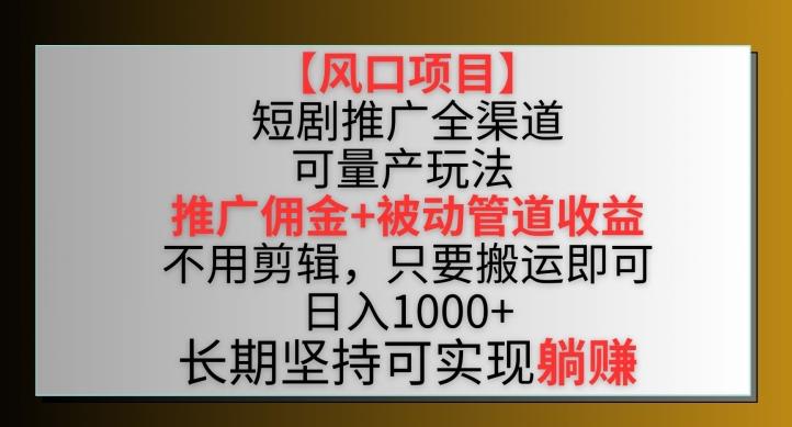 【风口项目】短剧推广全渠道最新双重收益玩法，推广佣金管道收益，不用剪辑，只要搬运即可【揭秘】-梦清网创