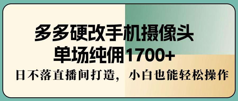多多硬改手机摄像头，单场纯佣1700+，日不落直播间打造，小白也能轻松操作-梦清网创