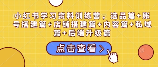 小红书学习资料训练营，选品篇+账号搭建篇+店铺搭建篇+内容篇+私域篇+后端升级篇-梦清网创
