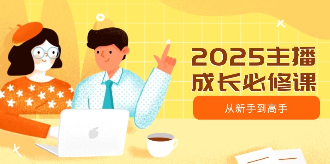 2025主播成长必修课，主播从新手到高手，涵盖趋势、定位、能力构建等-梦清网创