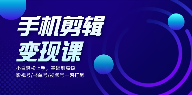 手机剪辑变现课：小白轻松上手，基础到高级 影视号/书单号/视频号一网打尽-梦清网创