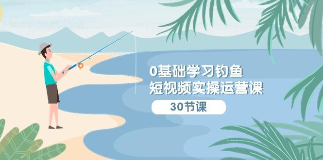 (9672期)0基础学习钓鱼短视频实操运营课：认知篇/定位篇/工具篇/内容篇/运营篇-梦清网创