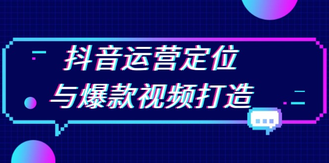 抖音运营定位与爆款视频打造：定位运营方向，挖掘爆款选题，提升播放量-梦清网创