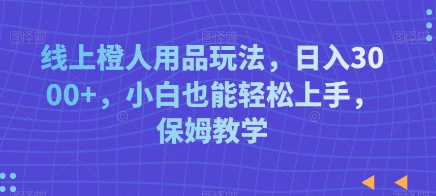 线上橙人用品玩法，日入3000+，小白也能轻松上手，保姆教学【揭秘】-梦清网创