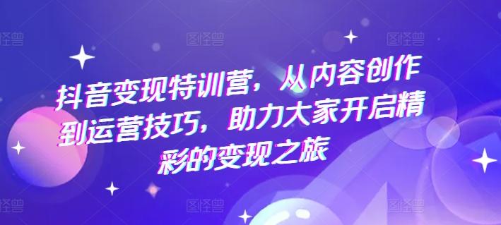抖音变现特训营，从内容创作到运营技巧，助力大家开启精彩的变现之旅-梦清网创