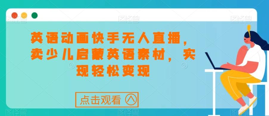 英语动画快手无人直播，卖少儿启蒙英语素材，实现轻松变现-梦清网创