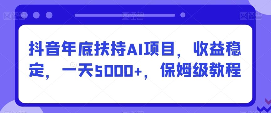 抖音年底扶持AI项目，收益稳定，一天5000+，保姆级教程-梦清网创