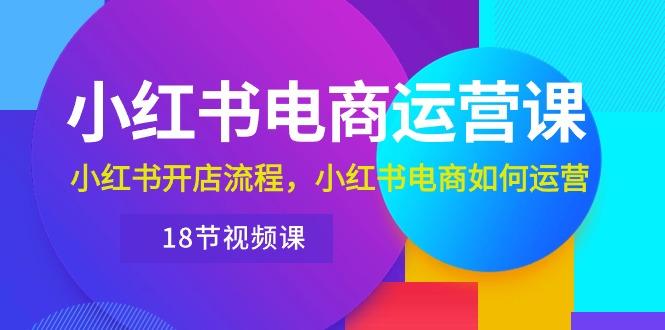 小红书·电商运营课：小红书开店流程，小红书电商如何运营(18节视频课-梦清网创