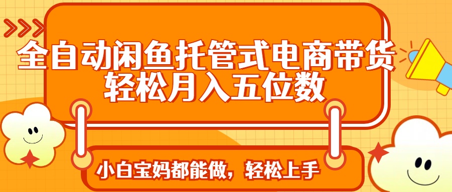 全自动闲鱼托管式电商带货 轻松实现月入五位数-梦清网创