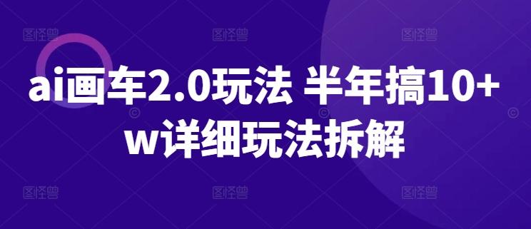 ai画车2.0玩法 半年搞10+w详细玩法拆解【揭秘】-梦清网创