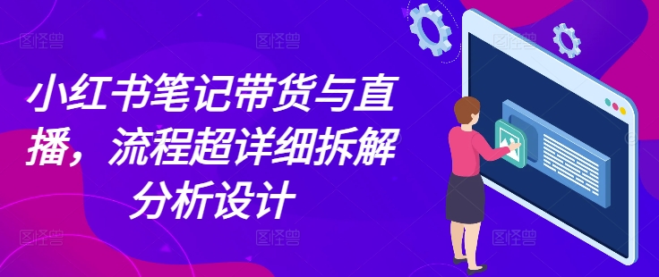 小红书笔记带货与直播，流程超详细拆解分析设计-梦清网创