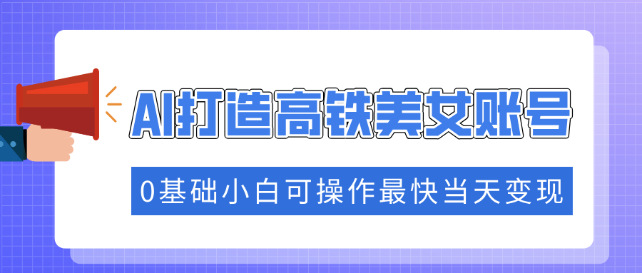 抓住流量密码快速涨粉，AI打造高铁美女账号，0基础小白可操作最快当天变现-梦清网创