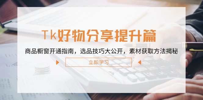 Tk好物分享提升篇：商品橱窗开通指南，选品技巧大公开，素材获取方法揭秘-梦清网创