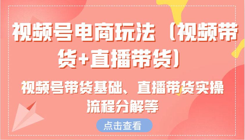 视频号电商玩法(视频带货+直播带货)含视频号带货基础、直播带货实操流程分解等-梦清网创