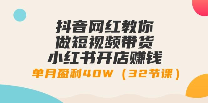 抖音网红教你做短视频带货+小红书开店赚钱，单月盈利40W(32节课)-梦清网创