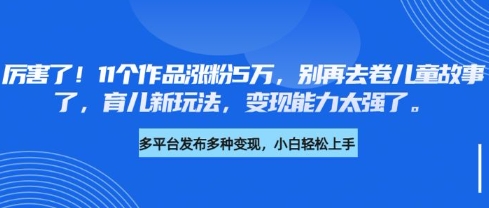 厉害了，11个作品涨粉5万，别再去卷儿童故事了，育儿新玩法，变现能力太强了-梦清网创