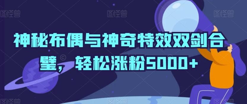 神秘布偶与神奇特效双剑合璧，轻松涨粉5000+【揭秘】-梦清网创