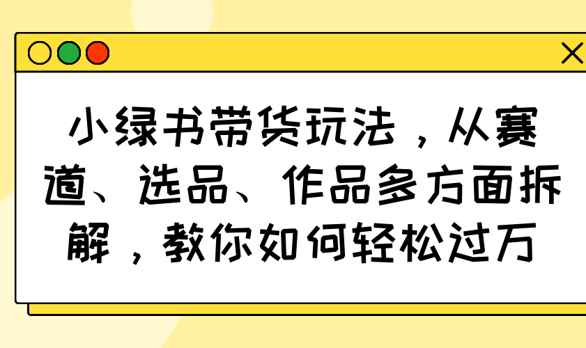 小绿书带货玩法，从赛道、选品、作品多方面拆解，教你如何轻松过万-梦清网创
