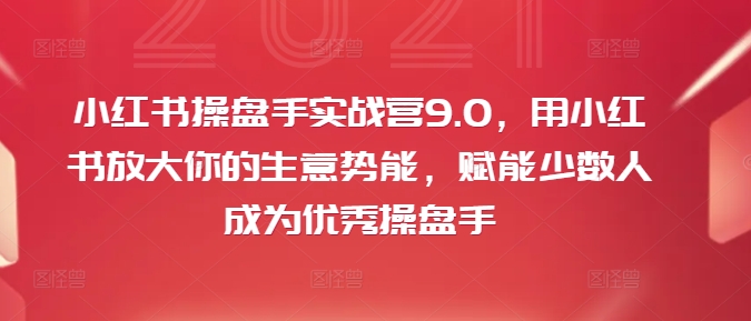 小红书操盘手实战营9.0，用小红书放大你的生意势能，赋能少数人成为优秀操盘手-梦清网创