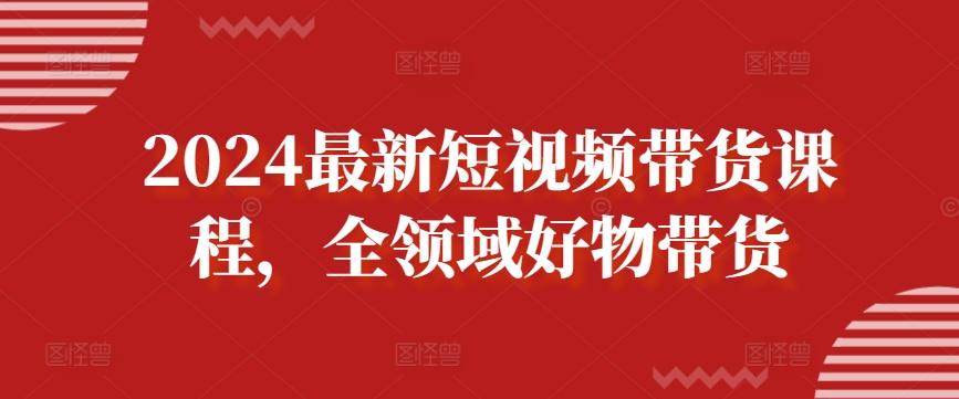 2024最新短视频带货课程，全领域好物带货-梦清网创