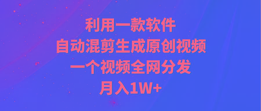 (9472期)利用一款软件，自动混剪生成原创视频，一个视频全网分发，月入1W+附软件-梦清网创