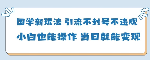 国学新玩法，引流不封号不违规小白也能操作，当日就能变现-梦清网创