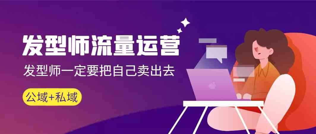 发型师流量运营，发型师一定要把自己卖出去(公域+私城)-梦清网创