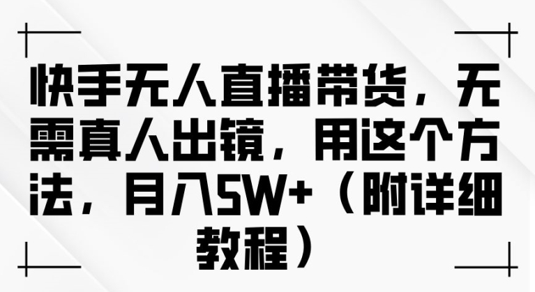 快手无人直播带货，无需真人出镜，用这个方法，月入过万(附详细教程)【揭秘】-梦清网创