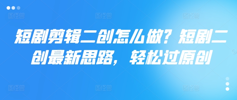 短剧剪辑二创怎么做？短剧二创最新思路，轻松过原创-梦清网创
