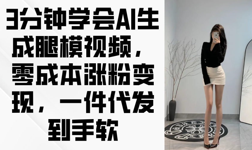 3分钟学会AI生成腿模视频，零成本涨粉变现，一件代发到手软-梦清网创