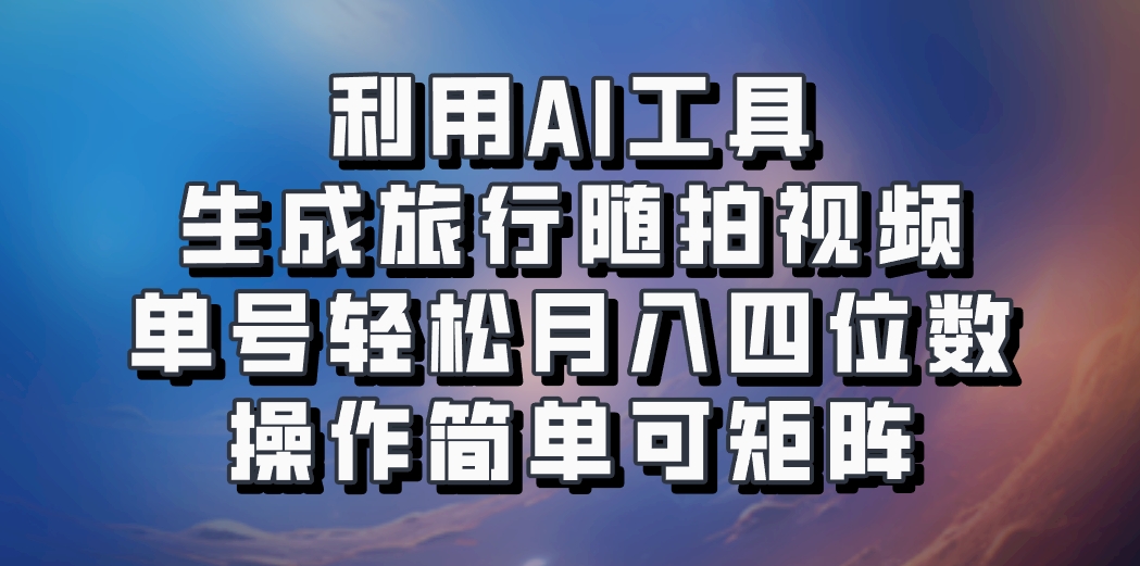 利用AI工具生成旅行随拍视频，单号轻松月入四位数，操作简单可矩阵-梦清网创