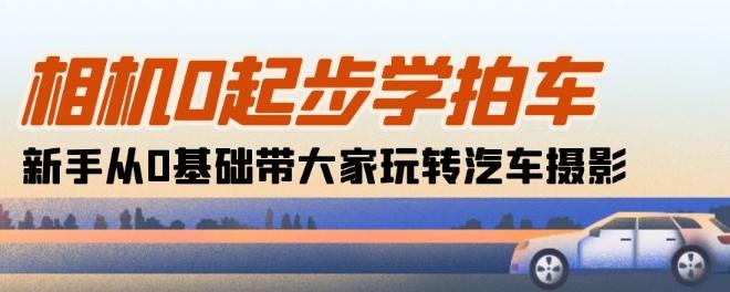 相机0起步学拍车：新手从0基础带大家玩转汽车摄影(18节课)-梦清网创