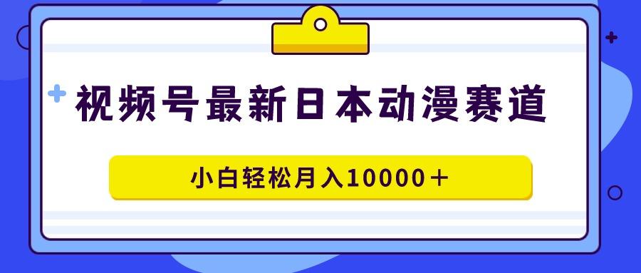 视频号日本动漫蓝海赛道，100%原创，小白轻松月入10000＋-梦清网创