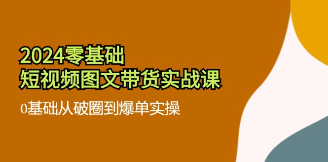 2024零基础·短视频图文带货实战课：0基础从破圈到爆单实操(35节课-梦清网创