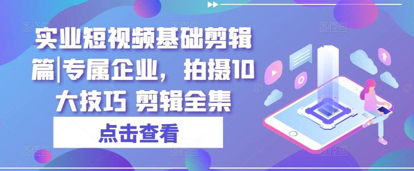 实业短视频基础剪辑篇|专属企业，拍摄10大技巧 剪辑全集-梦清网创