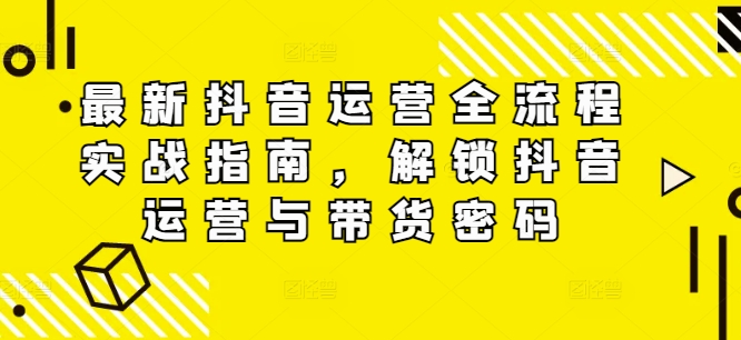 最新抖音运营全流程实战指南，解锁抖音运营与带货密码-梦清网创