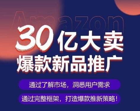 亚马逊·30亿大卖爆款新品推广，可复制、全程案例实操的爆款推新SOP-梦清网创