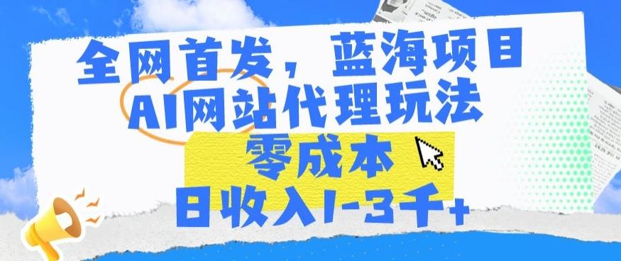 全网首发，蓝海项目，AI网站代理玩法，零成本日收入1-3千+【揭秘】-梦清网创