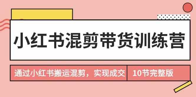 小红书混剪带货训练营，通过小红书搬运混剪实现成交(完结)-梦清网创