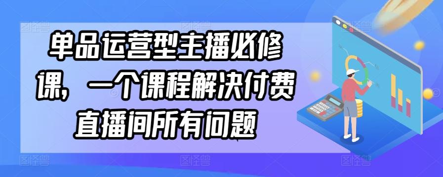 单品运营型主播必修课，一个课程解决付费直播间所有问题-梦清网创
