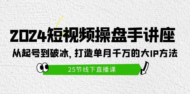 (9970期)2024短视频操盘手讲座：从起号到破冰，打造单月千万的大IP方法(25节)-梦清网创