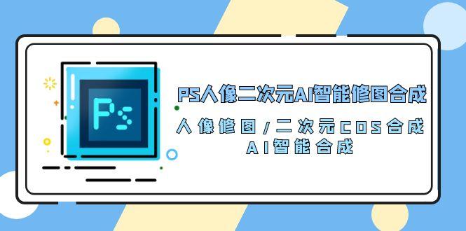 PS人像二次元AI智能修图 合成 人像修图/二次元 COS合成/AI 智能合成/100节-梦清网创