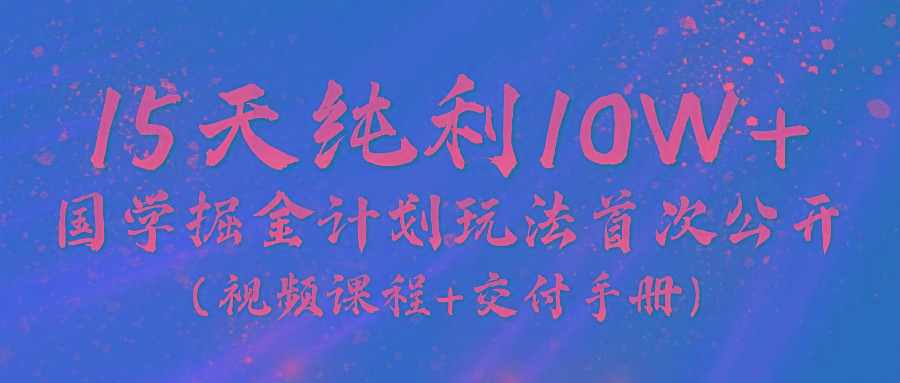 《国学掘金计划2024》实战教学视频，15天纯利10W+(视频课程+交付手册)-梦清网创