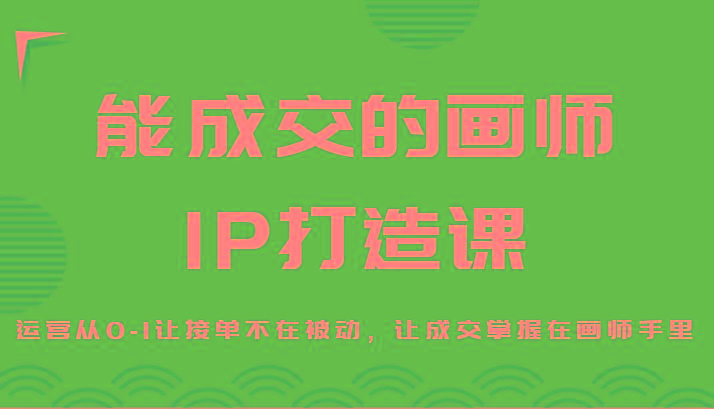 能成交的画师IP打造课，运营从0-1让接单不在被动，让成交掌握在画师手里-梦清网创
